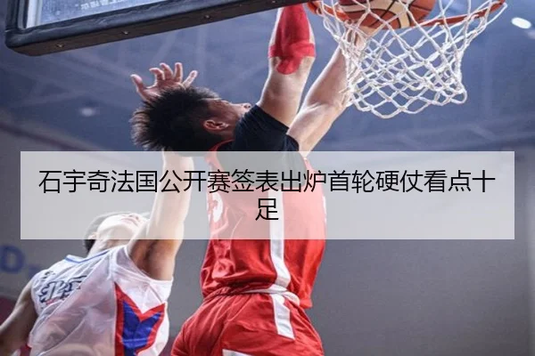 石宇奇法国公开赛签表出炉首轮硬仗看点十足